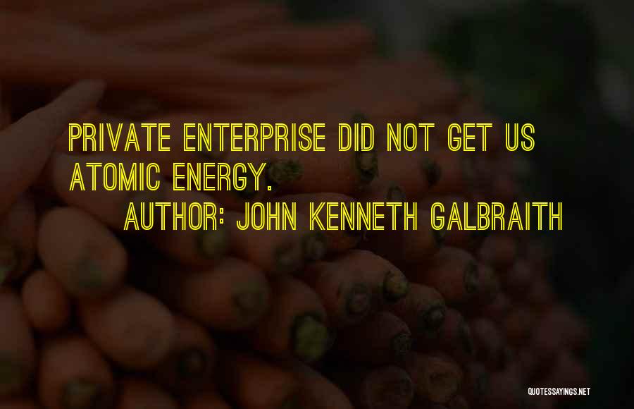 John Kenneth Galbraith Quotes: Private Enterprise Did Not Get Us Atomic Energy.