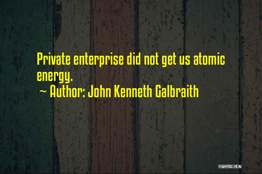 John Kenneth Galbraith Quotes: Private Enterprise Did Not Get Us Atomic Energy.