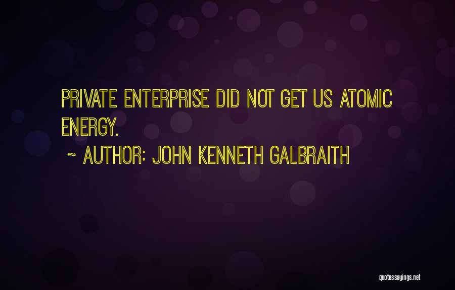 John Kenneth Galbraith Quotes: Private Enterprise Did Not Get Us Atomic Energy.