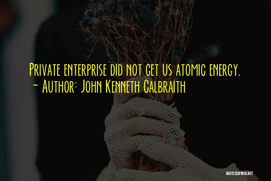 John Kenneth Galbraith Quotes: Private Enterprise Did Not Get Us Atomic Energy.