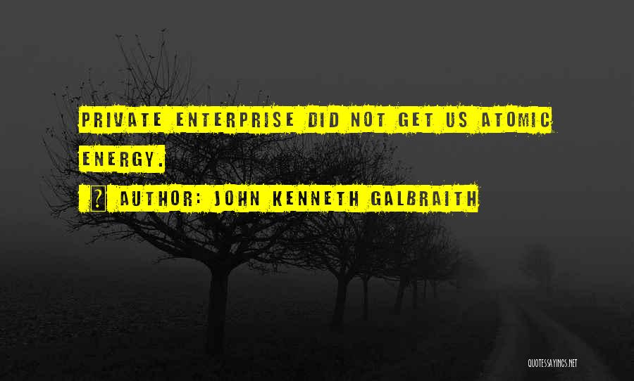 John Kenneth Galbraith Quotes: Private Enterprise Did Not Get Us Atomic Energy.