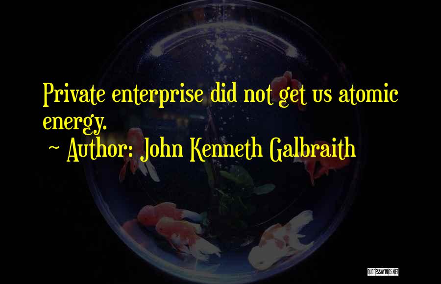 John Kenneth Galbraith Quotes: Private Enterprise Did Not Get Us Atomic Energy.