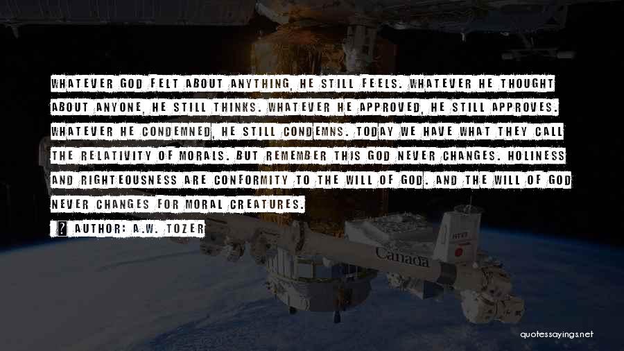 A.W. Tozer Quotes: Whatever God Felt About Anything, He Still Feels. Whatever He Thought About Anyone, He Still Thinks. Whatever He Approved, He