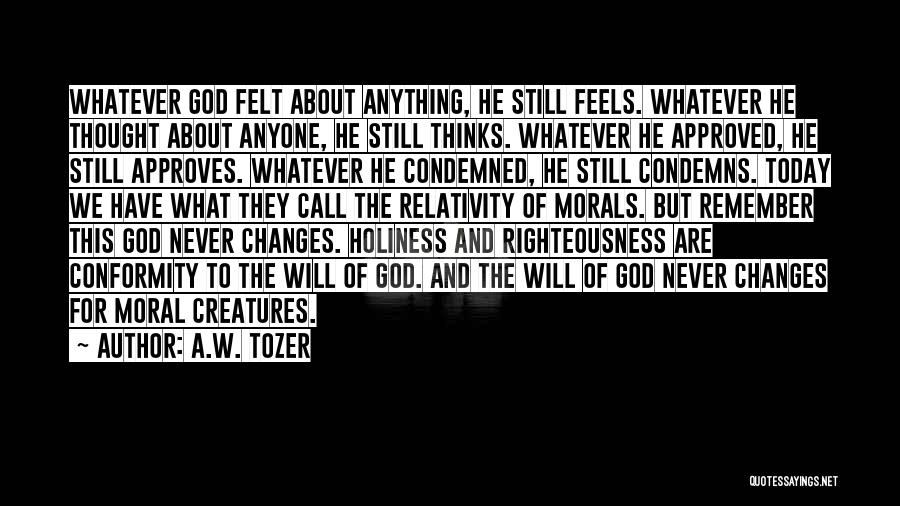 A.W. Tozer Quotes: Whatever God Felt About Anything, He Still Feels. Whatever He Thought About Anyone, He Still Thinks. Whatever He Approved, He