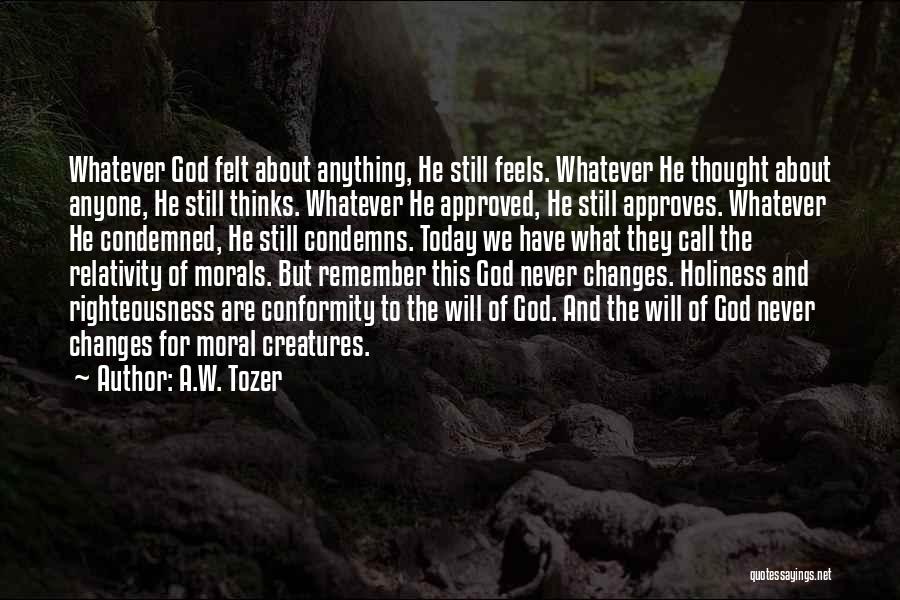 A.W. Tozer Quotes: Whatever God Felt About Anything, He Still Feels. Whatever He Thought About Anyone, He Still Thinks. Whatever He Approved, He