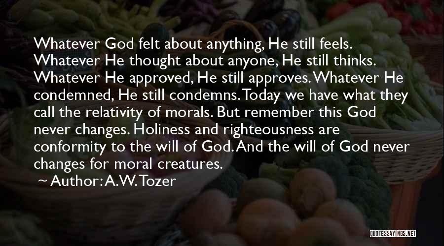 A.W. Tozer Quotes: Whatever God Felt About Anything, He Still Feels. Whatever He Thought About Anyone, He Still Thinks. Whatever He Approved, He