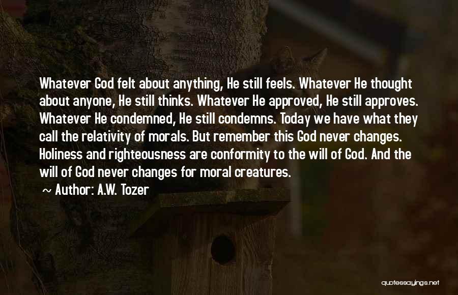 A.W. Tozer Quotes: Whatever God Felt About Anything, He Still Feels. Whatever He Thought About Anyone, He Still Thinks. Whatever He Approved, He