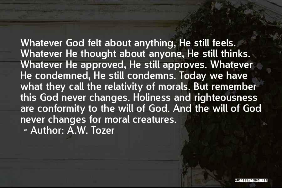 A.W. Tozer Quotes: Whatever God Felt About Anything, He Still Feels. Whatever He Thought About Anyone, He Still Thinks. Whatever He Approved, He