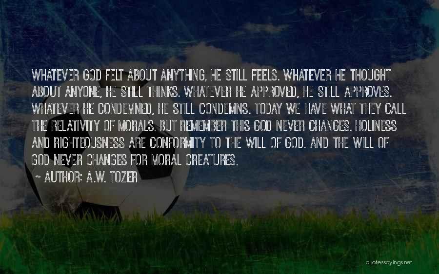 A.W. Tozer Quotes: Whatever God Felt About Anything, He Still Feels. Whatever He Thought About Anyone, He Still Thinks. Whatever He Approved, He