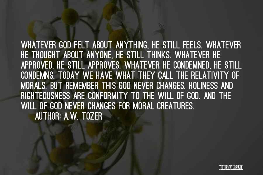 A.W. Tozer Quotes: Whatever God Felt About Anything, He Still Feels. Whatever He Thought About Anyone, He Still Thinks. Whatever He Approved, He