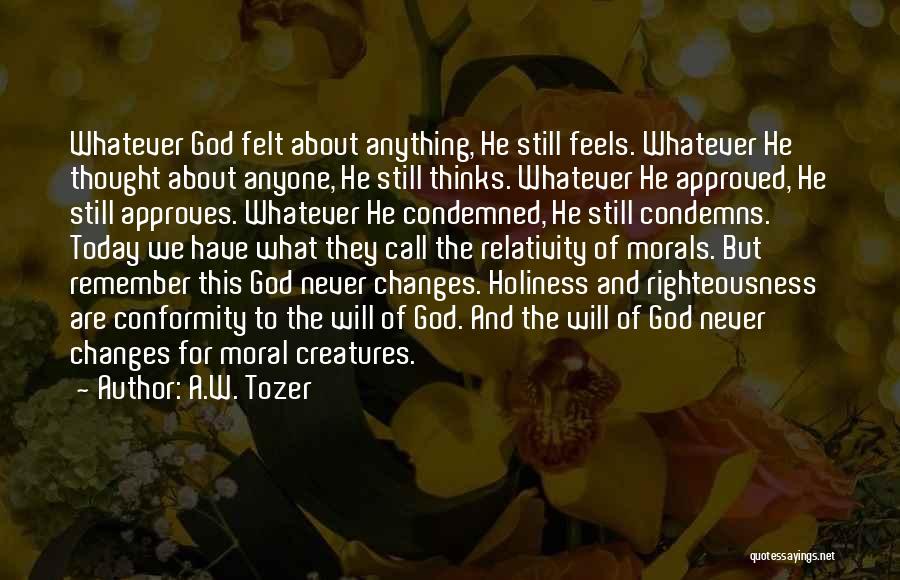 A.W. Tozer Quotes: Whatever God Felt About Anything, He Still Feels. Whatever He Thought About Anyone, He Still Thinks. Whatever He Approved, He