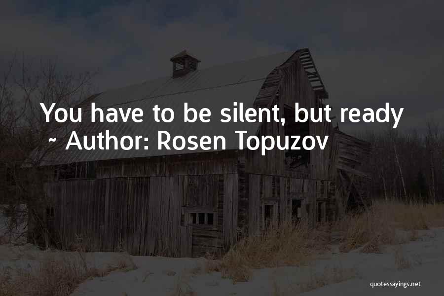 Rosen Topuzov Quotes: You Have To Be Silent, But Ready