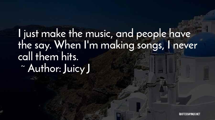 Juicy J Quotes: I Just Make The Music, And People Have The Say. When I'm Making Songs, I Never Call Them Hits.