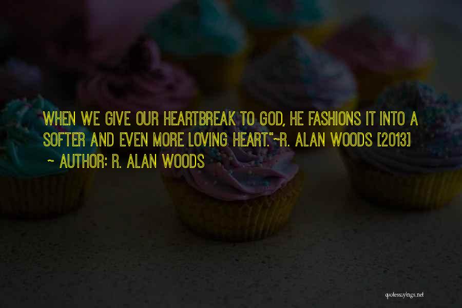 R. Alan Woods Quotes: When We Give Our Heartbreak To God, He Fashions It Into A Softer And Even More Loving Heart.~r. Alan Woods