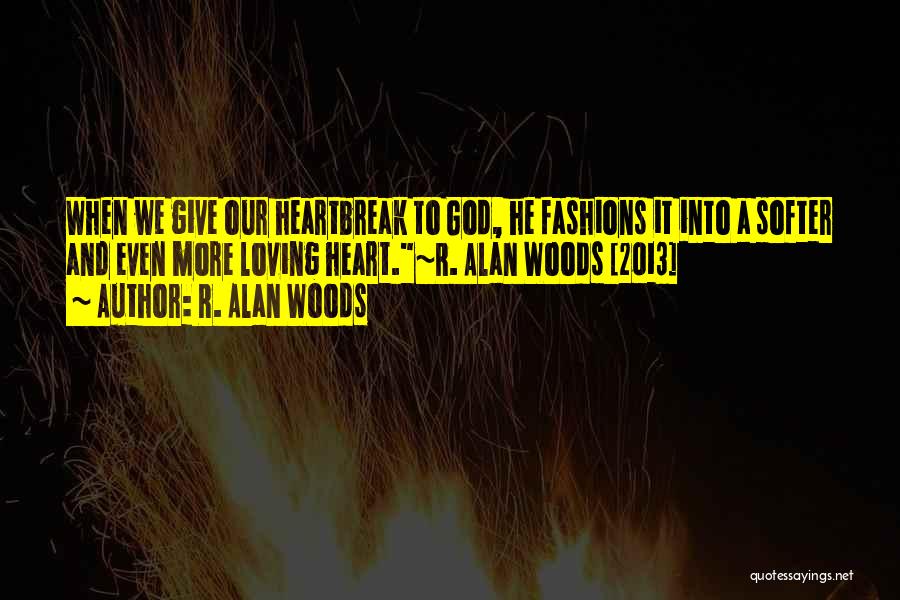R. Alan Woods Quotes: When We Give Our Heartbreak To God, He Fashions It Into A Softer And Even More Loving Heart.~r. Alan Woods