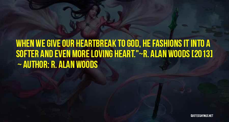 R. Alan Woods Quotes: When We Give Our Heartbreak To God, He Fashions It Into A Softer And Even More Loving Heart.~r. Alan Woods