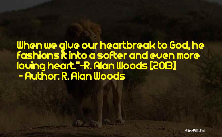 R. Alan Woods Quotes: When We Give Our Heartbreak To God, He Fashions It Into A Softer And Even More Loving Heart.~r. Alan Woods