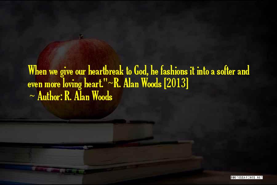 R. Alan Woods Quotes: When We Give Our Heartbreak To God, He Fashions It Into A Softer And Even More Loving Heart.~r. Alan Woods