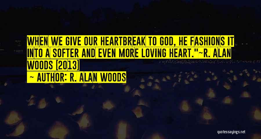 R. Alan Woods Quotes: When We Give Our Heartbreak To God, He Fashions It Into A Softer And Even More Loving Heart.~r. Alan Woods