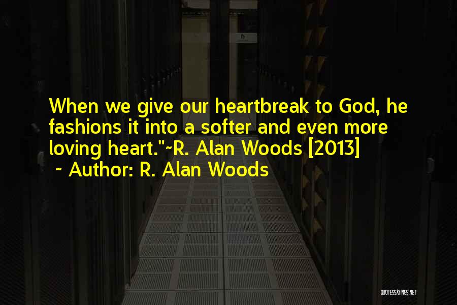 R. Alan Woods Quotes: When We Give Our Heartbreak To God, He Fashions It Into A Softer And Even More Loving Heart.~r. Alan Woods