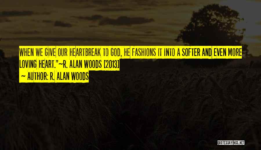 R. Alan Woods Quotes: When We Give Our Heartbreak To God, He Fashions It Into A Softer And Even More Loving Heart.~r. Alan Woods