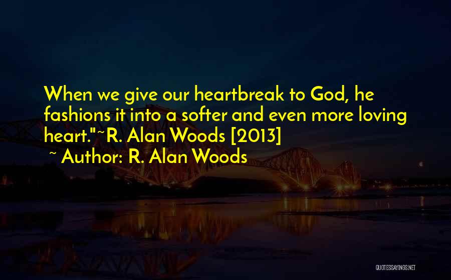 R. Alan Woods Quotes: When We Give Our Heartbreak To God, He Fashions It Into A Softer And Even More Loving Heart.~r. Alan Woods
