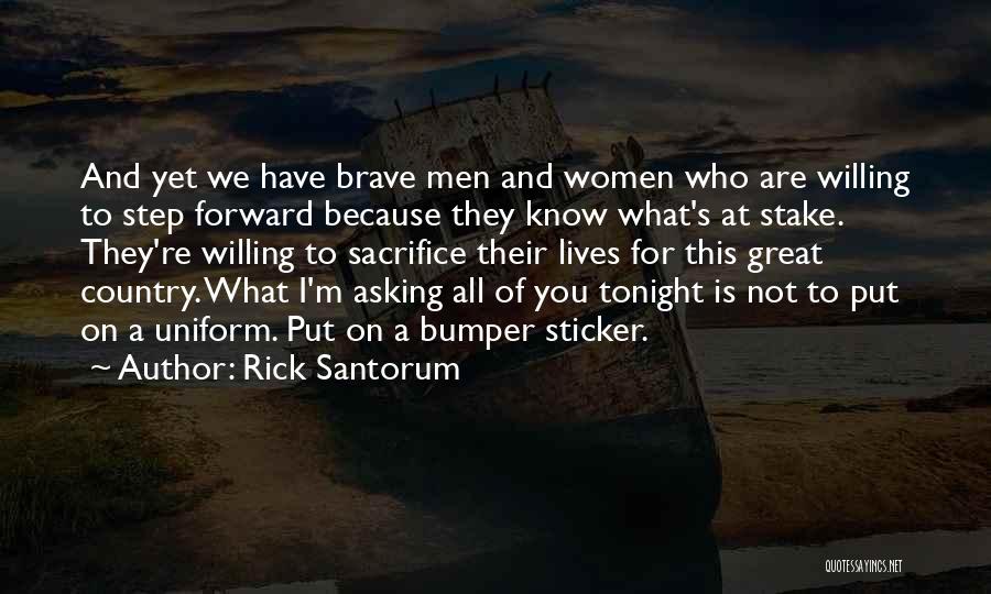 Rick Santorum Quotes: And Yet We Have Brave Men And Women Who Are Willing To Step Forward Because They Know What's At Stake.