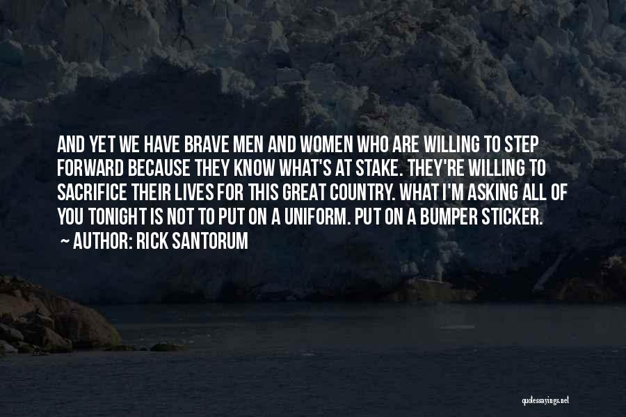 Rick Santorum Quotes: And Yet We Have Brave Men And Women Who Are Willing To Step Forward Because They Know What's At Stake.