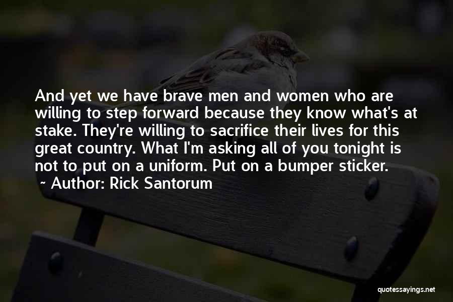 Rick Santorum Quotes: And Yet We Have Brave Men And Women Who Are Willing To Step Forward Because They Know What's At Stake.