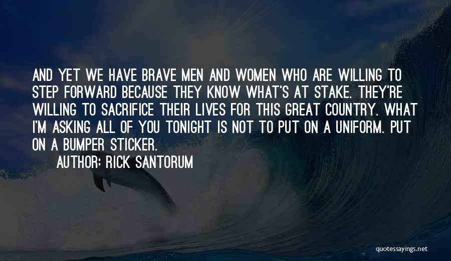 Rick Santorum Quotes: And Yet We Have Brave Men And Women Who Are Willing To Step Forward Because They Know What's At Stake.