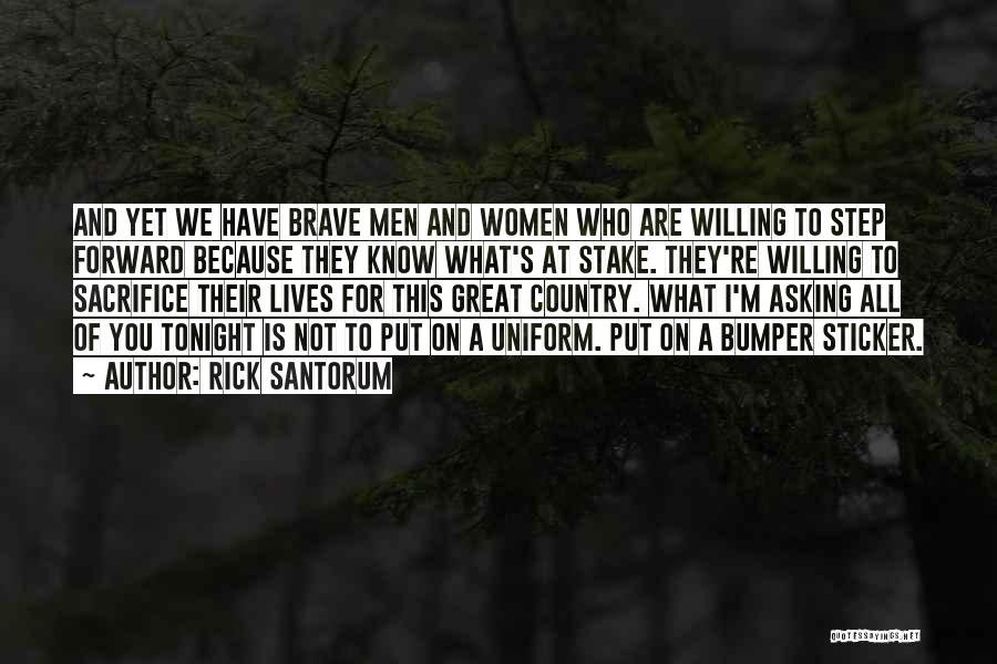 Rick Santorum Quotes: And Yet We Have Brave Men And Women Who Are Willing To Step Forward Because They Know What's At Stake.