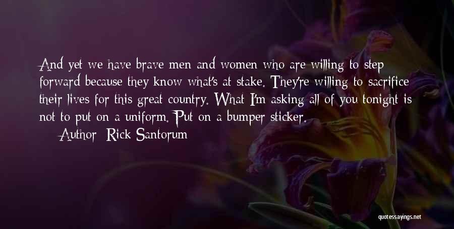 Rick Santorum Quotes: And Yet We Have Brave Men And Women Who Are Willing To Step Forward Because They Know What's At Stake.