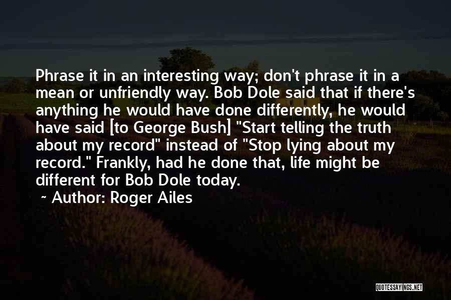 Roger Ailes Quotes: Phrase It In An Interesting Way; Don't Phrase It In A Mean Or Unfriendly Way. Bob Dole Said That If
