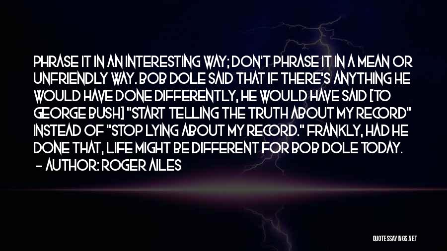 Roger Ailes Quotes: Phrase It In An Interesting Way; Don't Phrase It In A Mean Or Unfriendly Way. Bob Dole Said That If