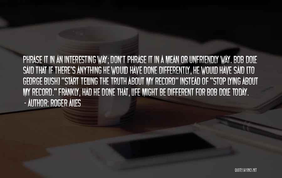 Roger Ailes Quotes: Phrase It In An Interesting Way; Don't Phrase It In A Mean Or Unfriendly Way. Bob Dole Said That If