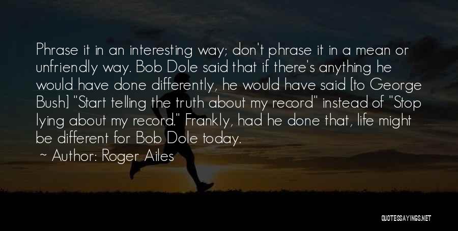 Roger Ailes Quotes: Phrase It In An Interesting Way; Don't Phrase It In A Mean Or Unfriendly Way. Bob Dole Said That If