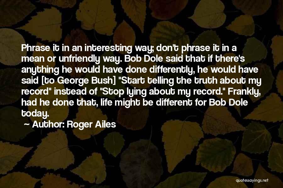 Roger Ailes Quotes: Phrase It In An Interesting Way; Don't Phrase It In A Mean Or Unfriendly Way. Bob Dole Said That If