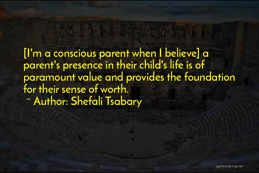 Shefali Tsabary Quotes: [i'm A Conscious Parent When I Believe] A Parent's Presence In Their Child's Life Is Of Paramount Value And Provides