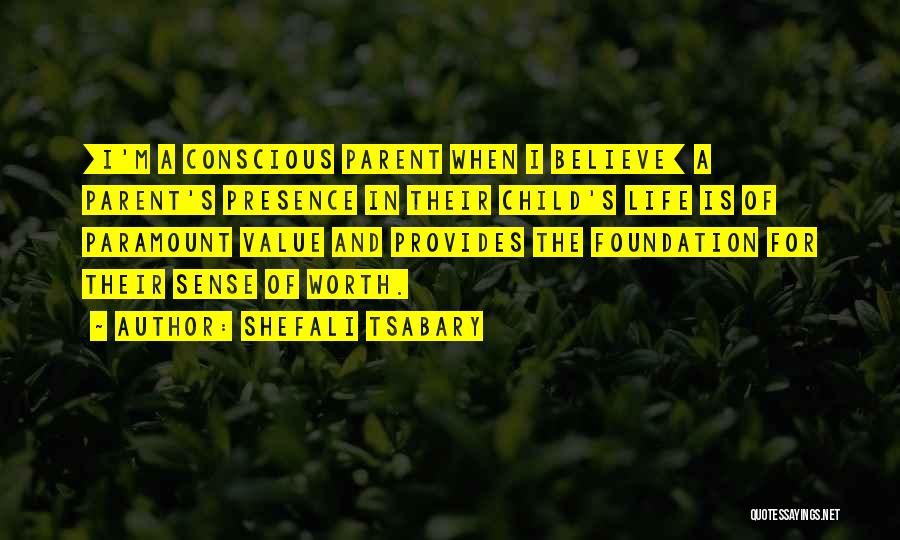 Shefali Tsabary Quotes: [i'm A Conscious Parent When I Believe] A Parent's Presence In Their Child's Life Is Of Paramount Value And Provides