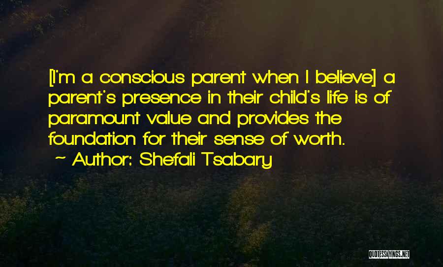 Shefali Tsabary Quotes: [i'm A Conscious Parent When I Believe] A Parent's Presence In Their Child's Life Is Of Paramount Value And Provides