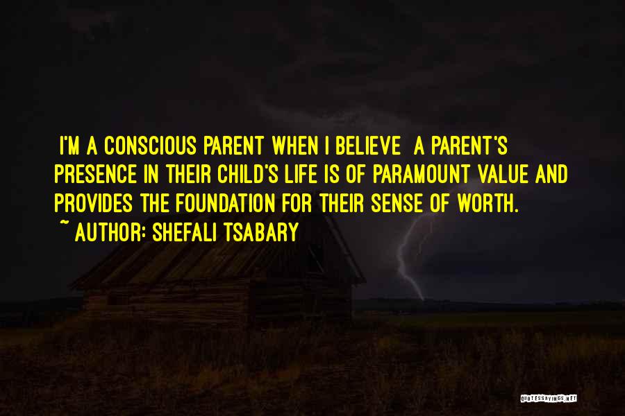 Shefali Tsabary Quotes: [i'm A Conscious Parent When I Believe] A Parent's Presence In Their Child's Life Is Of Paramount Value And Provides