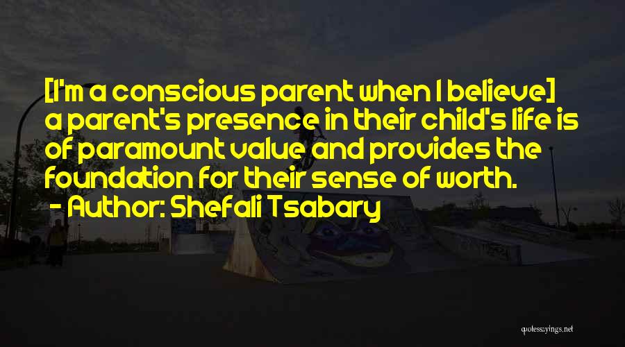 Shefali Tsabary Quotes: [i'm A Conscious Parent When I Believe] A Parent's Presence In Their Child's Life Is Of Paramount Value And Provides