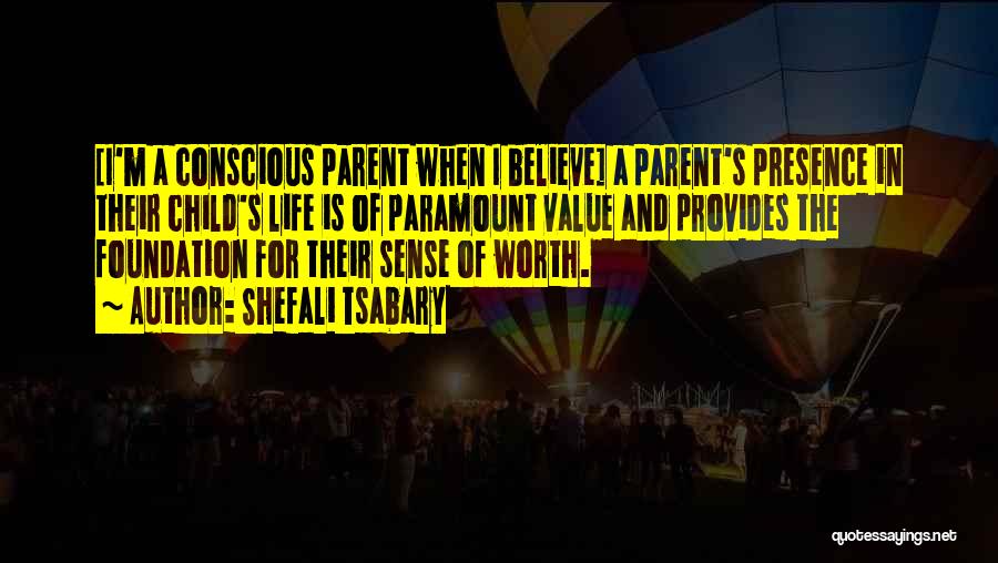 Shefali Tsabary Quotes: [i'm A Conscious Parent When I Believe] A Parent's Presence In Their Child's Life Is Of Paramount Value And Provides