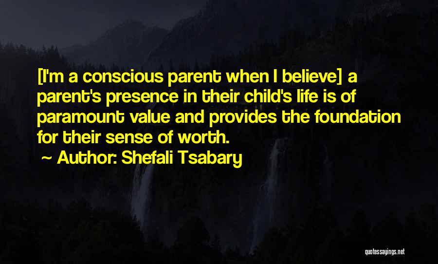 Shefali Tsabary Quotes: [i'm A Conscious Parent When I Believe] A Parent's Presence In Their Child's Life Is Of Paramount Value And Provides