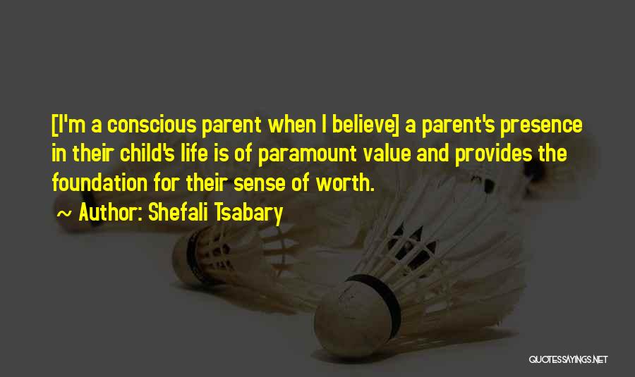 Shefali Tsabary Quotes: [i'm A Conscious Parent When I Believe] A Parent's Presence In Their Child's Life Is Of Paramount Value And Provides