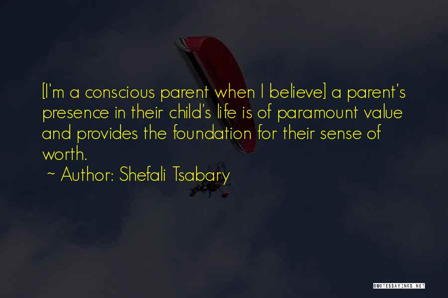 Shefali Tsabary Quotes: [i'm A Conscious Parent When I Believe] A Parent's Presence In Their Child's Life Is Of Paramount Value And Provides