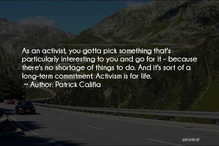 Patrick Califia Quotes: As An Activist, You Gotta Pick Something That's Particularly Interesting To You And Go For It - Because There's No