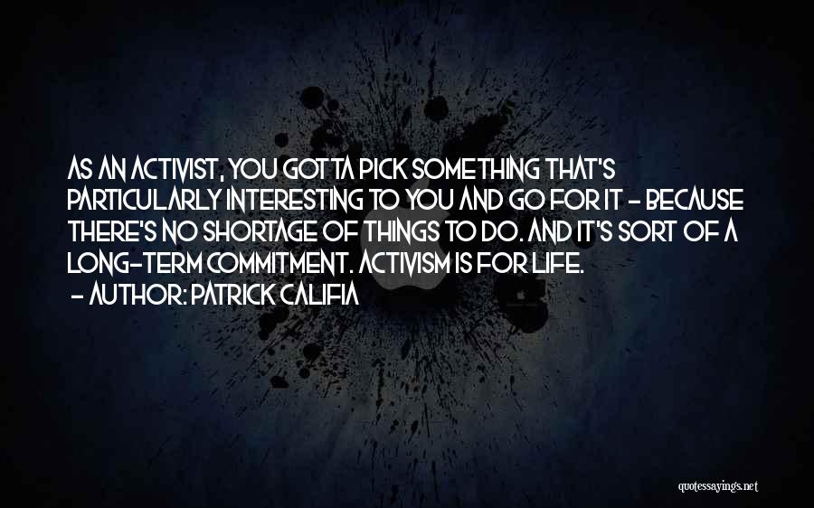 Patrick Califia Quotes: As An Activist, You Gotta Pick Something That's Particularly Interesting To You And Go For It - Because There's No