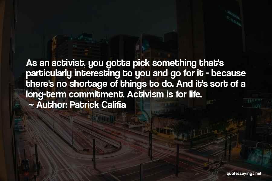 Patrick Califia Quotes: As An Activist, You Gotta Pick Something That's Particularly Interesting To You And Go For It - Because There's No