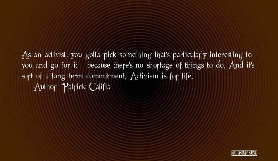 Patrick Califia Quotes: As An Activist, You Gotta Pick Something That's Particularly Interesting To You And Go For It - Because There's No